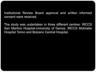 Institutional Review Board approval and written informed
consent were received.
The study was undertaken in three different centres: IRCCS
San Martino Hospital-University of Genoa, IRCCS Molinette
Hospital Torino and Bolzano Central Hospital.
 