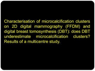 Characterisation of microcalcification clusters
on 2D digital mammography (FFDM) and
digital breast tomosynthesis (DBT): does DBT
underestimate microcalcification clusters?
Results of a multicentre study.
 