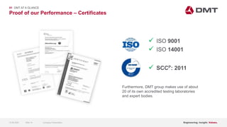 Engineering. Insight. Values.
Proof of our Performance – Certificates
01 DMT AT A GLANCE
Furthermore, DMT group makes use of about
20 of its own accredited testing laboratories
and expert bodies.
 ISO 9001
 ISO 14001
 SCCP: 2011
15.06.2020 Company PresentationSlide 14
 