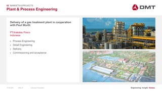 Engineering. Insight. Values.
Plant & Process Engineering
02 MARKETS & PROJECTS
Delivery of a gas treatment plant in cooperation
with Paul Wurth
 Process Engineering
 Detail Engineering
 Delivery
 Commissioning and acceptance
PT.Krakatau Posco
Indonesia
15.06.2020 Company PresentationSlide 27
 
