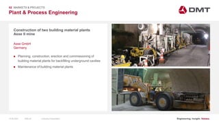 Engineering. Insight. Values.
Plant & Process Engineering
02 MARKETS & PROJECTS
Construction of two building material plants
Asse II mine
 Planning, construction, erection and commissioning of
building material plants for backfilling underground cavities
 Maintenance of building material plants
Asse GmbH
Germany
15.06.2020 Company PresentationSlide 29
 