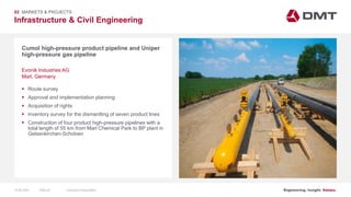 Engineering. Insight. Values.
Infrastructure & Civil Engineering
02 MARKETS & PROJECTS
Cumol high-pressure product pipeline and Uniper
high-pressure gas pipeline
 Route survey
 Approval and implementation planning
 Acquisition of rights
 Inventory survey for the dismantling of seven product lines
 Construction of four product high-pressure pipelines with a
total length of 55 km from Marl Chemical Park to BP plant in
Gelsenkirchen-Scholven
Evonik Industries AG
Marl, Germany
15.06.2020 Company PresentationSlide 32
 