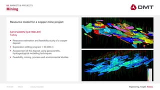 Engineering. Insight. Values.
Mining
02 MARKETS & PROJECTS
Resource model for a copper mine project
 Resource estimation and feasibility study of a copper
deposit
 Exploration drilling program > 50,000 m
 Assessment of the deposit using geoscientific,
hydrogeological modelling techniques
 Feasibility, mining, process and environmental studies
ASYA MADEN İŞLETMELERİ
Turkey
15.06.2020 Company PresentationSlide 50
 