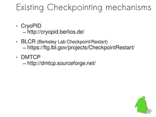 Existing Checkpointing mechanisms

• CryoPID
  – http://cryopid.berlios.de/
• BLCR (Berkeley Lab Checkpoint/Restart)
   – https://ftg.lbl.gov/projects/CheckpointRestart/
• DMTCP
  – http://dmtcp.sourceforge.net/
 