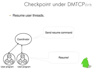 Checkpoint under DMTCP(7/7)

        • Resume user threads.




                                 Send resume command

               Coordinator




      CT          CT
                                          Resume!
    T1 T2       T1 T2

User program   User program
 
