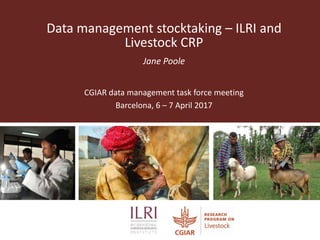 Data management stocktaking – ILRI and
Livestock CRP
Jane Poole
CGIAR data management task force meeting
Barcelona, 6 – 7 April 2017
 