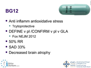 BG12
 Anti   inflamm antioxidative stress
     ?cytoprotective
 DEFINE     v pl /CONFIRM v pl v GLA
     Fox NEJM 2012
 50% RR
 SAD 33%

 Decreased brain atrophy
 
