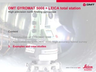 1. Introduction of GYROMAT 5000
2. Application for GYROMAT 5000: high accuracy tunnel survey
3. Examples and case studies
Content
DMT GYROMAT 5000 + LEICA total station
High precision north finding gyroscope
 