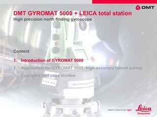 1. Introduction of GYROMAT 5000
2. Application for GYROMAT 5000: high accuracy tunnel survey
3. Examples and case studies
Content
DMT GYROMAT 5000 + LEICA total station
High precision north finding gyroscope
 