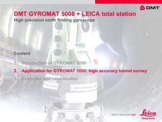 1. Introduction of GYROMAT 5000
2. Application for GYROMAT 5000: high accuracy tunnel survey
3. Examples and case studies
Content
DMT GYROMAT 5000 + LEICA total station
High precision north finding gyroscope
 