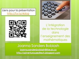 Liens pour la présentation http://fur.ly/4dog L’intégration de la technologie dans l’enseignement des mathématiques Joanna Sanders Bobiash joanna.sandersbobiash@rbe.sk.ca http://adventurousedtech.blogspot.com 