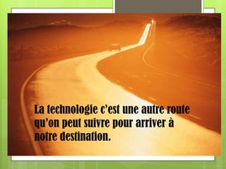 La technologie c’est une autre route qu’on peut suivre pour arriver à notre destination. 