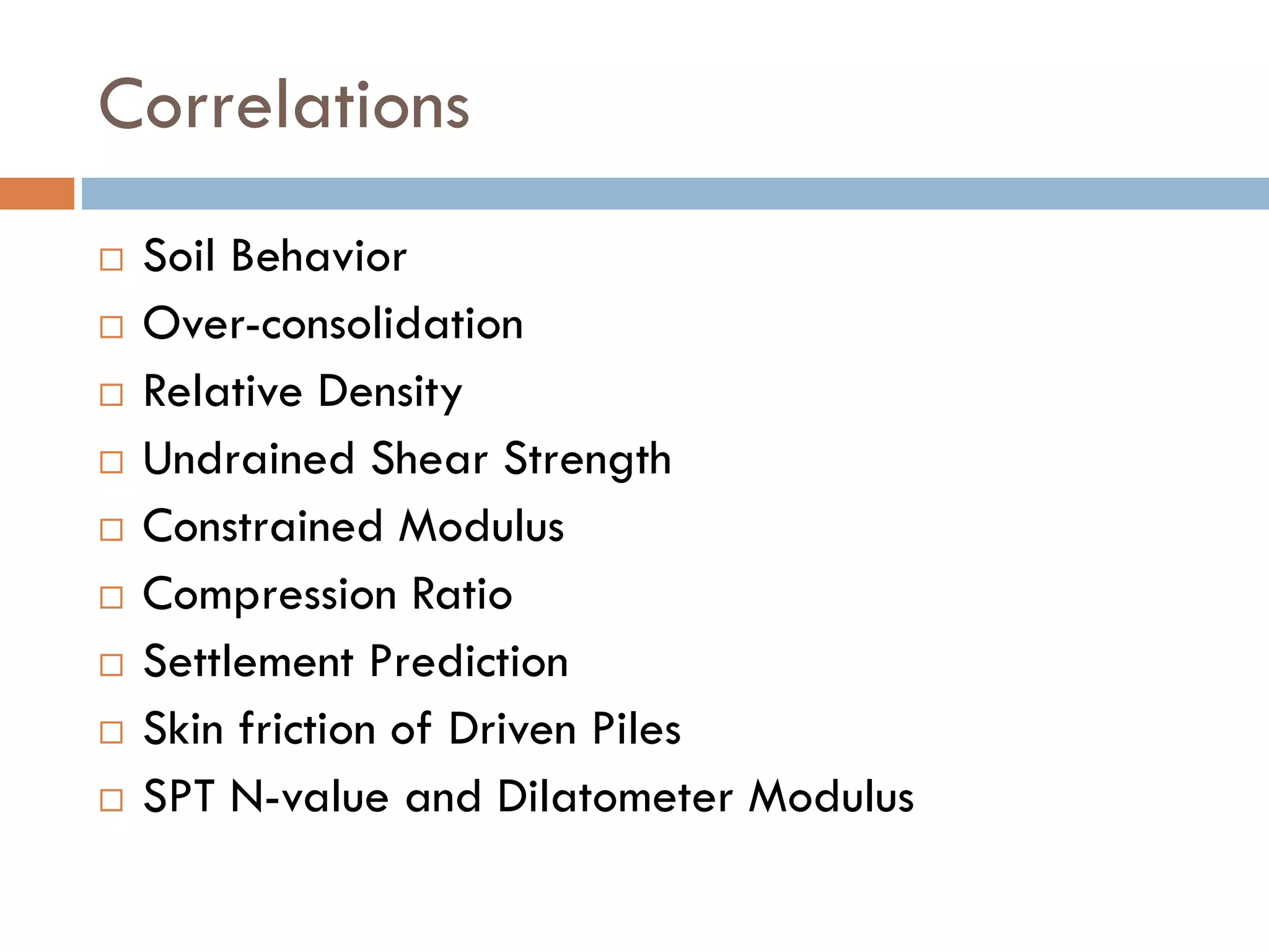 Correlations
 Soil Behavior
 Over-consolidation
 Relative Density
 Undrained Shear Strength
 Constrained Modulus
 Compression Ratio
 Settlement Prediction
 Skin friction of Driven Piles
 SPT N-value and Dilatometer Modulus
 