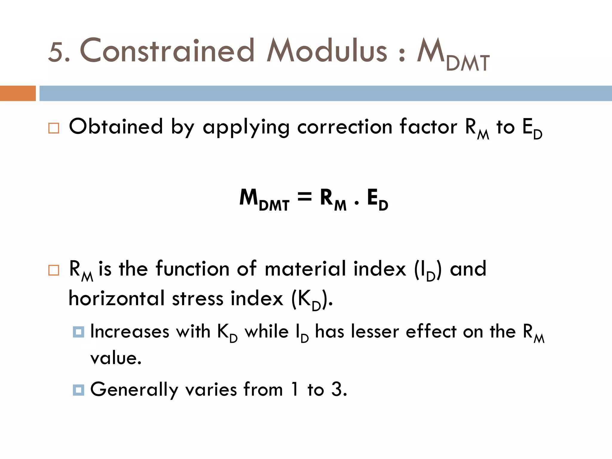 5. Constrained Modulus : MDMT
 Obtained by applying correction factor RM to ED
MDMT = RM . ED
 RM is the function of material index (ID) and
horizontal stress index (KD).
 Increases with KD while ID has lesser effect on the RM
value.
 Generally varies from 1 to 3.
 