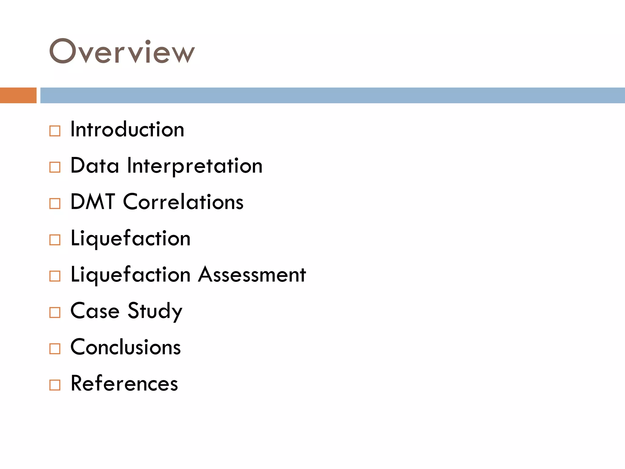 Overview
 Introduction
 Data Interpretation
 DMT Correlations
 Liquefaction
 Liquefaction Assessment
 Case Study
 Conclusions
 References
 