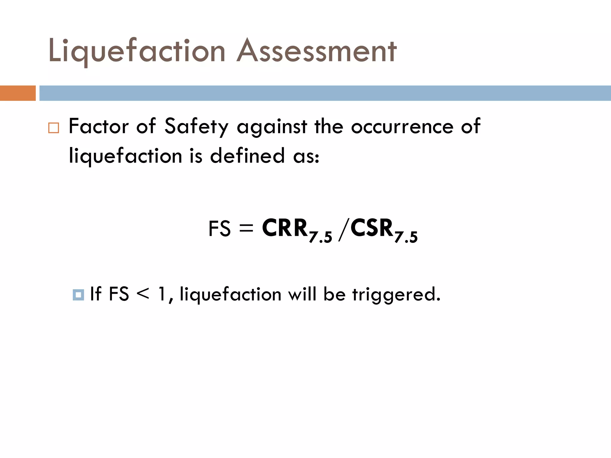 Liquefaction Assessment
 Factor of Safety against the occurrence of
liquefaction is defined as:
FS = CRR7.5 /CSR7.5
 If FS < 1, liquefaction will be triggered.
 