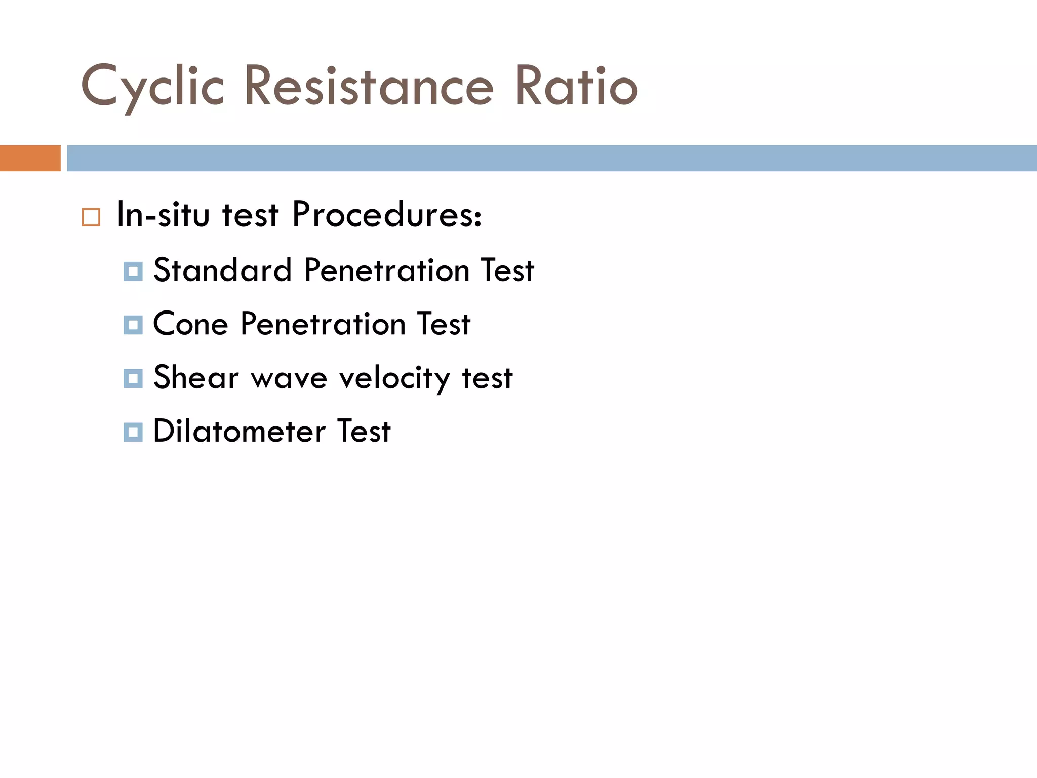 Cyclic Resistance Ratio
 In-situ test Procedures:
 Standard Penetration Test
 Cone Penetration Test
 Shear wave velocity test
 Dilatometer Test
 