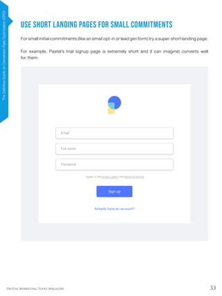33Digital Marketing Tools Magazine
Use Short Landing Pages for Small Commitments
For small initial commitments (like an email opt-in or lead gen form) try a super-short landing page.
For example, Pastel’s trial signup page is extremely short and (I can imagine) converts well
for them:
TheDefinitiveGuideonConversionRateOptimization(CRO)
 