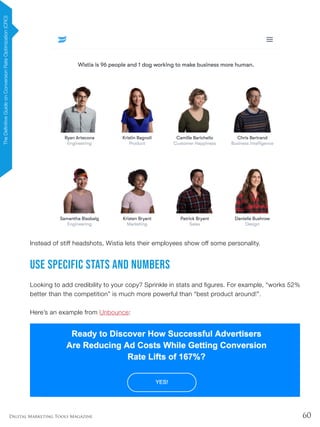 60Digital Marketing Tools Magazine
Instead of stiff headshots, Wistia lets their employees show off some personality.
Use Specific Stats and Numbers
Looking to add credibility to your copy? Sprinkle in stats and figures. For example, “works 52%
better than the competition” is much more powerful than “best product around!”.
Here’s an example from Unbounce:
TheDefinitiveGuideonConversionRateOptimization(CRO)
 