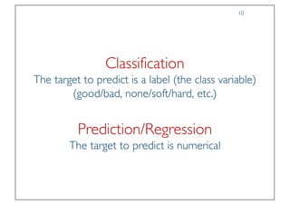 Prof. Pier Luca Lanzi
Classification
The target to predict is a label (the class variable)
(good/bad, none/soft/hard, etc.)
Prediction/Regression
The target to predict is numerical
10
 