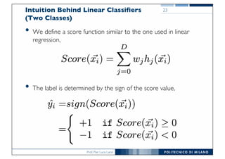 Prof. Pier Luca Lanzi
Intuition Behind Linear Classifiers
(Two Classes)
• We define a score function similar to the one used in linear
regression,
• The label is determined by the sign of the score value,
23
 