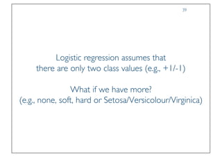 Prof. Pier Luca Lanzi
Logistic regression assumes that
there are only two class values (e.g., +1/-1)
What if we have more?
(e.g., none, soft, hard or Setosa/Versicolour/Virginica)
39
 