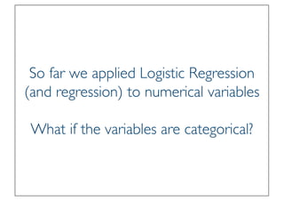 Prof. Pier Luca Lanzi
So far we applied Logistic Regression
(and regression) to numerical variables
What if the variables are categorical?
 