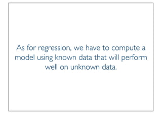 Prof. Pier Luca Lanzi
As for regression, we have to compute a
model using known data that will perform
well on unknown data.
 