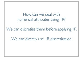 Prof. Pier Luca Lanzi
How can we deal with
numerical attributes using 1R?
We can discretize them before applying 1R
We can directly use 1R discretization
 