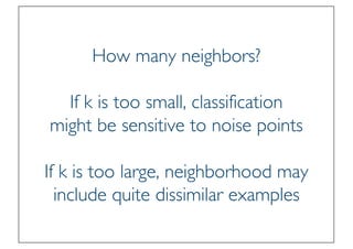 Prof. Pier Luca Lanzi
How many neighbors?
If k is too small, classification
might be sensitive to noise points
If k is too large, neighborhood may
include quite dissimilar examples
 