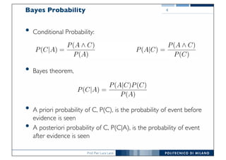 Prof. Pier Luca Lanzi
Bayes Probability
• Conditional Probability:
• Bayes theorem,
• A priori probability of C, P(C), is the probability of event before
evidence is seen
• A posteriori probability of C, P(C|A), is the probability of event
after evidence is seen
4
 