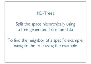 Prof. Pier Luca Lanzi
KD-Trees
Split the space hierarchically using
a tree generated from the data
To find the neighbor of a specific example,
navigate the tree using the example
 