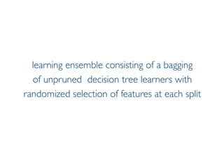 Prof. Pier Luca Lanzi
learning ensemble consisting of a bagging
of unpruned decision tree learners with
randomized selection of features at each split
 