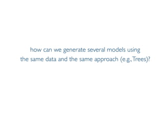 Prof. Pier Luca Lanzi
how can we generate several models using
the same data and the same approach (e.g.,Trees)?
 