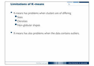 Prof. Pier Luca Lanzi
36Limitations of K-means
• K-means has problems when clusters are of differing
§Sizes
§Densities
§Non-globular shapes
• K-means has also problems when the data contains outliers.
 