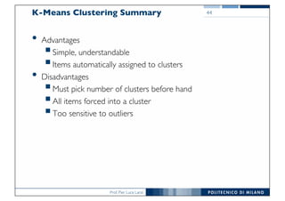 Prof. Pier Luca Lanzi
44K-Means Clustering Summary
• Advantages
§Simple, understandable
§Items automatically assigned to clusters
• Disadvantages
§Must pick number of clusters before hand
§All items forced into a cluster
§Too sensitive to outliers
 
