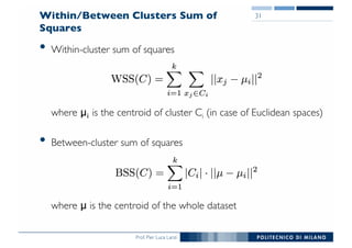 Prof. Pier Luca Lanzi
Within/Between Clusters Sum of
Squares
• Within-cluster sum of squares
where μi is the centroid of cluster Ci (in case of Euclidean spaces)
• Between-cluster sum of squares
where μ is the centroid of the whole dataset
31
 