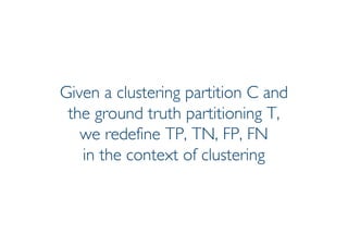 Prof. Pier Luca Lanzi
Given a clustering partition C and
the ground truth partitioning T,
we redefine TP, TN, FP, FN
in the context of clustering
 