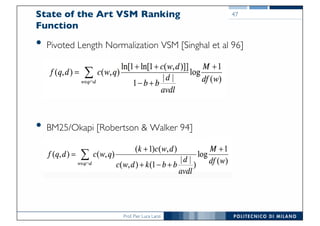 Prof. Pier Luca Lanzi
State of the Art VSM Ranking
Function
• Pivoted Length Normalization VSM [Singhal et al 96]
• BM25/Okapi [Robertson & Walker 94]
47
 