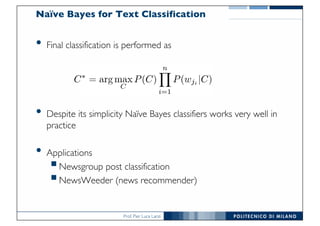 Prof. Pier Luca Lanzi
Naïve Bayes for Text Classification
• Final classification is performed as
• Despite its simplicity Naïve Bayes classifiers works very well in
practice
• Applications
§Newsgroup post classification
§NewsWeeder (news recommender)
 