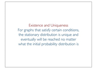 Prof. Pier Luca Lanzi
Existence and Uniqueness
For graphs that satisfy certain conditions,
the stationary distribution is unique and
eventually will be reached no matter
what the initial probability distribution is
 