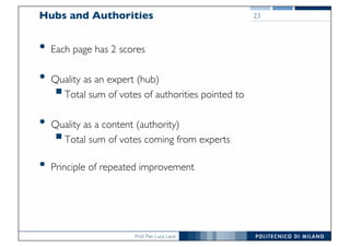 Prof. Pier Luca Lanzi
Hubs and Authorities
• Each page has 2 scores
• Quality as an expert (hub)
§Total sum of votes of authorities pointed to
• Quality as a content (authority)
§Total sum of votes coming from experts
• Principle of repeated improvement
23
 