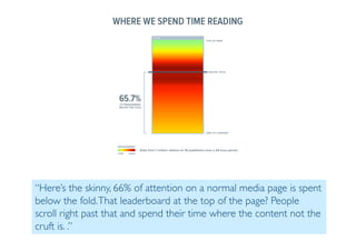 Prof. Pier Luca Lanzi
“Here’s the skinny, 66% of attention on a normal media page is spent
below the fold.That leaderboard at the top of the page? People
scroll right past that and spend their time where the content not the
cruft is. .”
 