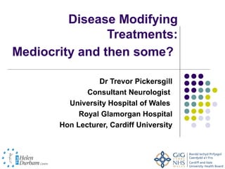 Disease Modifying
                Treatments:
Mediocrity and then some?

                 Dr Trevor Pickersgill
              Consultant Neurologist
         University Hospital of Wales
            Royal Glamorgan Hospital
       Hon Lecturer, Cardiff University
 