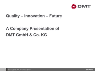 www.dmt.deFebruary 2012 | DMT- Presentation | Slide 1
Quality – Innovation – Future
A Company Presentation of
DMT GmbH & Co. KG
 