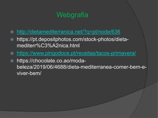 Webgrafia
 http://dietamediterranica.net/?q=pt/node/636
 https://pt.depositphotos.com/stock-photos/dieta-
mediterr%C3%A2nica.html
 https://www.pingodoce.pt/receitas/tacos-primavera/
 https://chocolate.co.ao/moda-
beleza/2019/06/4688/dieta-mediterranea-comer-bem-e-
viver-bem/
 