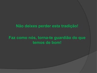Não deixes perder esta tradição!
Faz como nós, torna-te guardião do que
temos de bom!
 