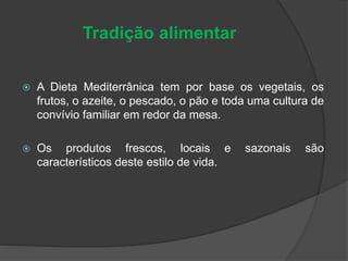 Tradição alimentar
 A Dieta Mediterrânica tem por base os vegetais, os
frutos, o azeite, o pescado, o pão e toda uma cultura de
convívio familiar em redor da mesa.
 Os produtos frescos, locais e sazonais são
característicos deste estilo de vida.
 
