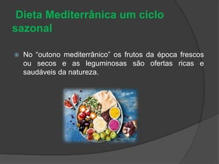 Dieta Mediterrânica um ciclo
sazonal
 No “outono mediterrânico” os frutos da época frescos
ou secos e as leguminosas são ofertas ricas e
saudáveis da natureza.
 