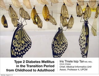 http://www.sxc.hu/photo/483163




              Type 2 Diabetes Mellitus    Iris Thiele Isip Tan MD, MSc,
                                          FPCP, FPSEM
               in the Transition Period   Chief, Medical Informatics Unit
          from Childhood to Adulthood     Assoc. Professor 4, UPCM

Saturday, August 4, 12
 